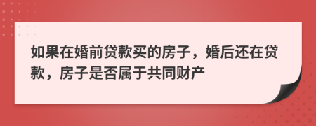 如果在婚前贷款买的房子，婚后还在贷款，房子是否属于共同财产