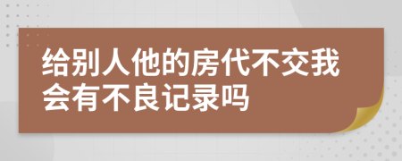 给别人他的房代不交我会有不良记录吗