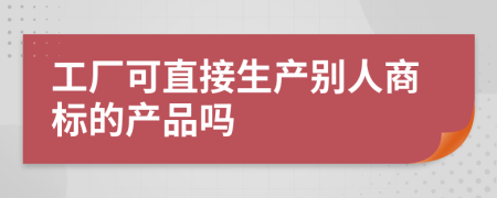 工厂可直接生产别人商标的产品吗