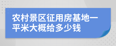 农村景区征用房基地一平米大概给多少钱