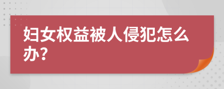 妇女权益被人侵犯怎么办？