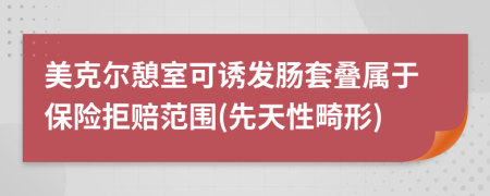 美克尔憩室可诱发肠套叠属于保险拒赔范围(先天性畸形)