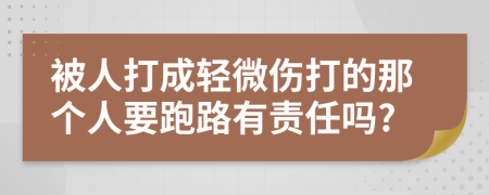被人打成轻微伤打的那个人要跑路有责任吗?