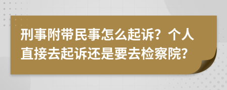 刑事附带民事怎么起诉？个人直接去起诉还是要去检察院？