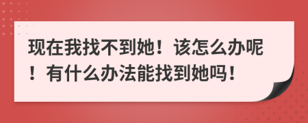 现在我找不到她！该怎么办呢！有什么办法能找到她吗！