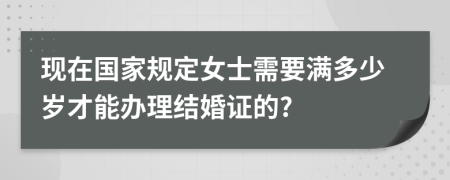 现在国家规定女士需要满多少岁才能办理结婚证的?