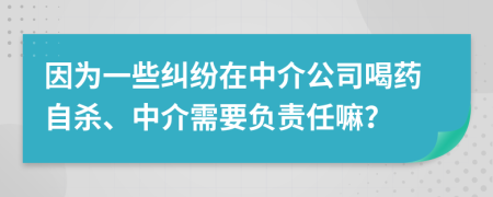 因为一些纠纷在中介公司喝药自杀、中介需要负责任嘛？