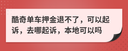 酷奇单车押金退不了，可以起诉，去哪起诉，本地可以吗