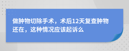 做肿物切除手术，术后12天复查肿物还在，这种情况应该起诉么