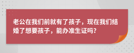 老公在我们前就有了孩子，现在我们结婚了想要孩子，能办准生证吗？