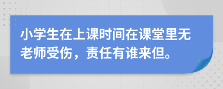 小学生在上课时间在课堂里无老师受伤，责任有谁来但。