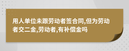 用人单位未跟劳动者签合同,但为劳动者交二金,劳动者,有补偿金吗