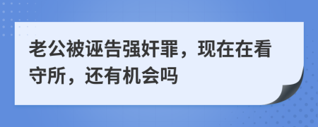 老公被诬告强奸罪，现在在看守所，还有机会吗