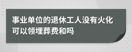 事业单位的退休工人没有火化可以领埋葬费和吗