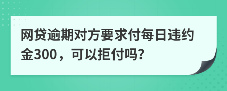 网贷逾期对方要求付每日违约金300，可以拒付吗？