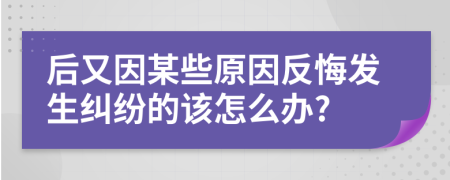 后又因某些原因反悔发生纠纷的该怎么办?