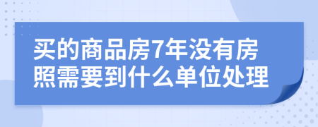 买的商品房7年没有房照需要到什么单位处理