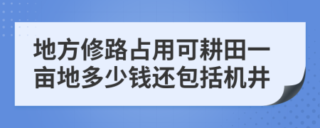 地方修路占用可耕田一亩地多少钱还包括机井