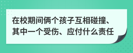 在校期间俩个孩子互相碰撞、其中一个受伤、应付什么责任