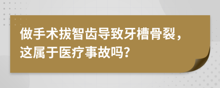 做手术拔智齿导致牙槽骨裂，这属于医疗事故吗？