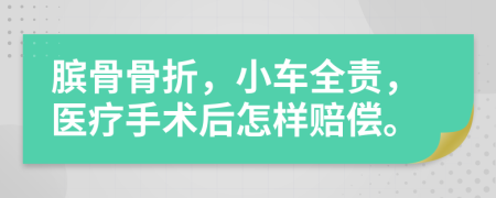 膑骨骨折，小车全责，医疗手术后怎样赔偿。