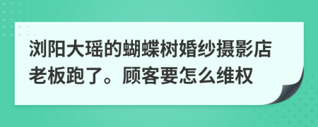 浏阳大瑶的蝴蝶树婚纱摄影店老板跑了。顾客要怎么维权