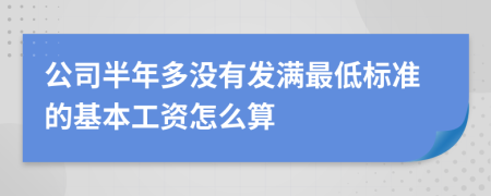 公司半年多没有发满最低标准的基本工资怎么算