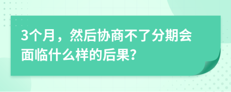 3个月，然后协商不了分期会面临什么样的后果？