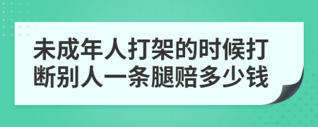 未成年人打架的时候打断别人一条腿赔多少钱