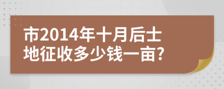 市2014年十月后士地征收多少钱一亩?