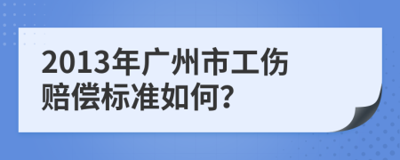 2013年广州市工伤赔偿标准如何？