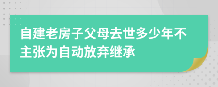 自建老房子父母去世多少年不主张为自动放弃继承