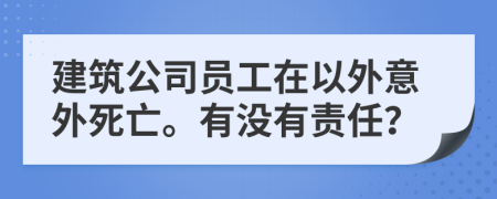 建筑公司员工在以外意外死亡。有没有责任？