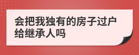 会把我独有的房子过户给继承人吗