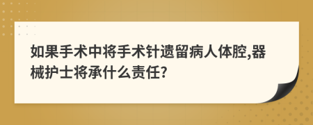 如果手术中将手术针遗留病人体腔,器械护士将承什么责任?