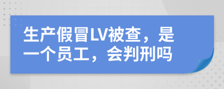 生产假冒LV被查，是一个员工，会判刑吗