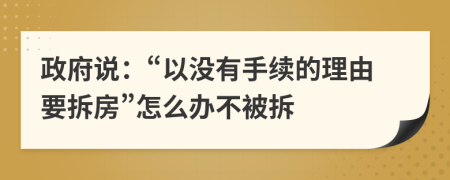 政府说：“以没有手续的理由要拆房”怎么办不被拆