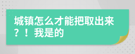 城镇怎么才能把取出来？！我是的