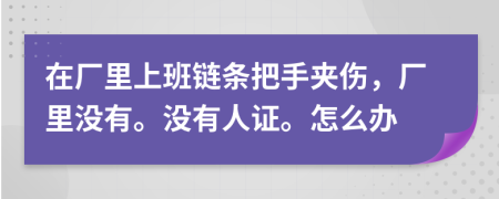 在厂里上班链条把手夹伤，厂里没有。没有人证。怎么办