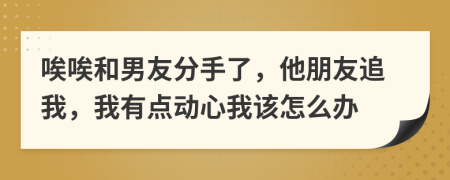 唉唉和男友分手了，他朋友追我，我有点动心我该怎么办