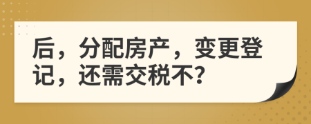 后，分配房产，变更登记，还需交税不？