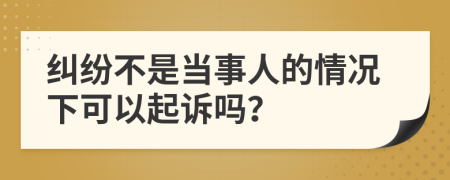 纠纷不是当事人的情况下可以起诉吗？