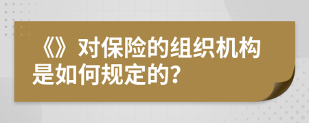 《》对保险的组织机构是如何规定的？