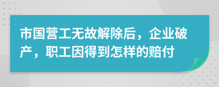 市国营工无故解除后，企业破产，职工因得到怎样的赔付