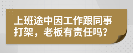 上班途中因工作跟同事打架，老板有责任吗？