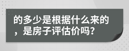 的多少是根据什么来的，是房子评估价吗？