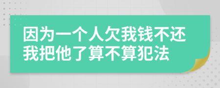 因为一个人欠我钱不还我把他了算不算犯法