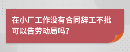 在小厂工作没有合同辞工不批可以告劳动局吗？