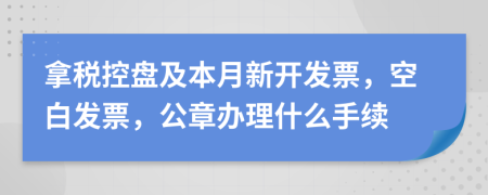 拿税控盘及本月新开发票，空白发票，公章办理什么手续