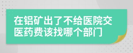 在铝矿出了不给医院交医药费该找哪个部门